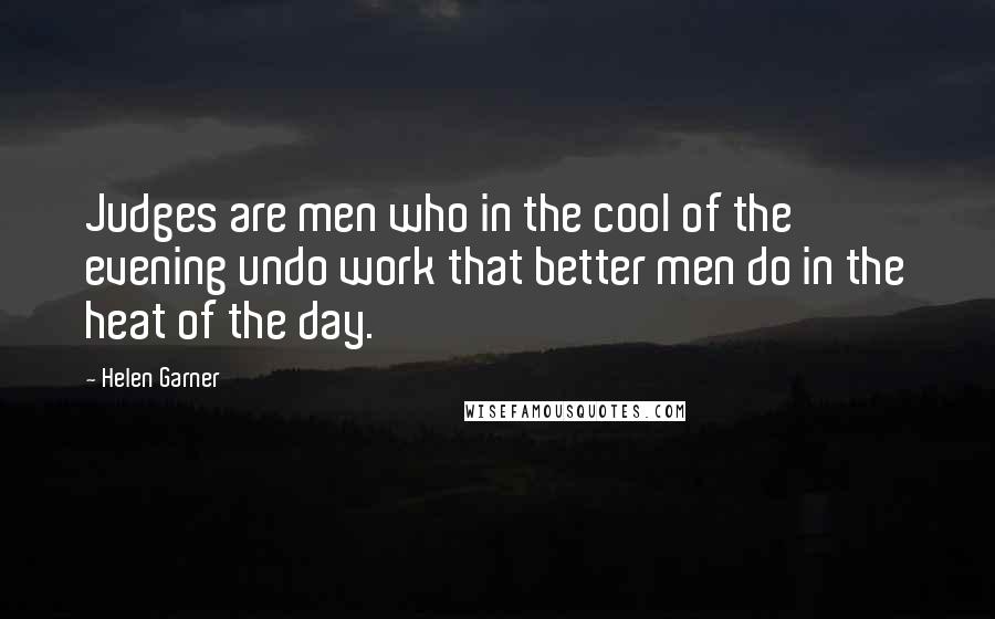 Helen Garner Quotes: Judges are men who in the cool of the evening undo work that better men do in the heat of the day.