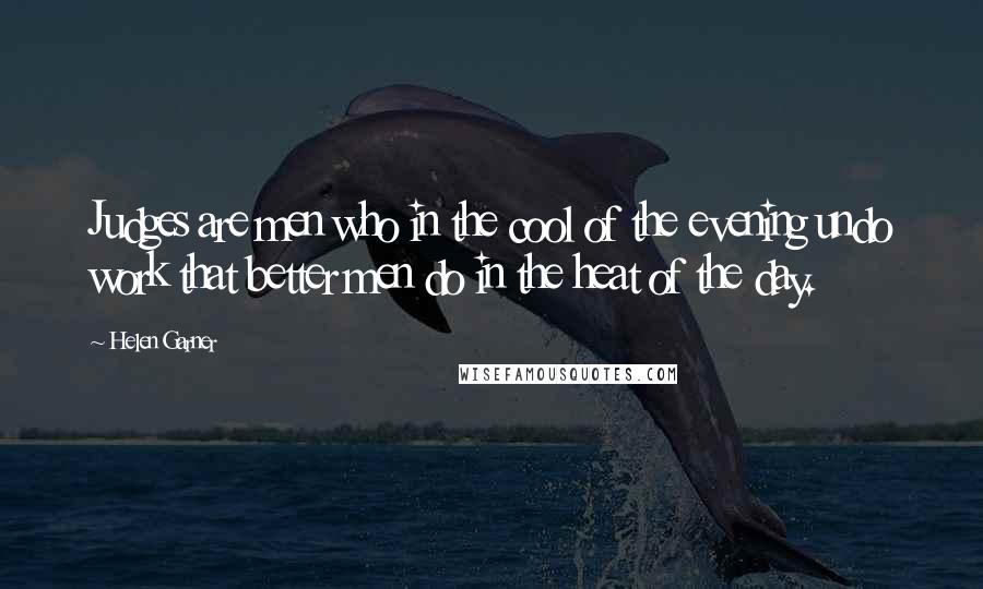 Helen Garner Quotes: Judges are men who in the cool of the evening undo work that better men do in the heat of the day.