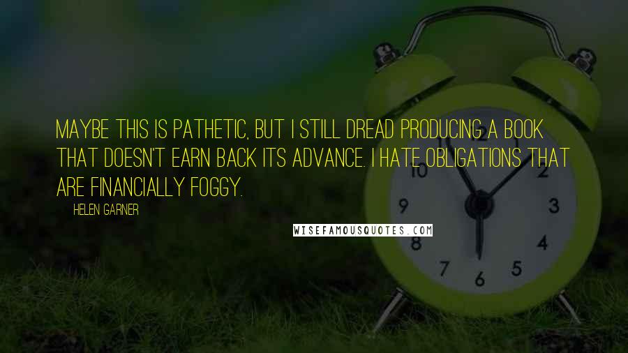 Helen Garner Quotes: Maybe this is pathetic, but I still dread producing a book that doesn't earn back its advance. I hate obligations that are financially foggy.