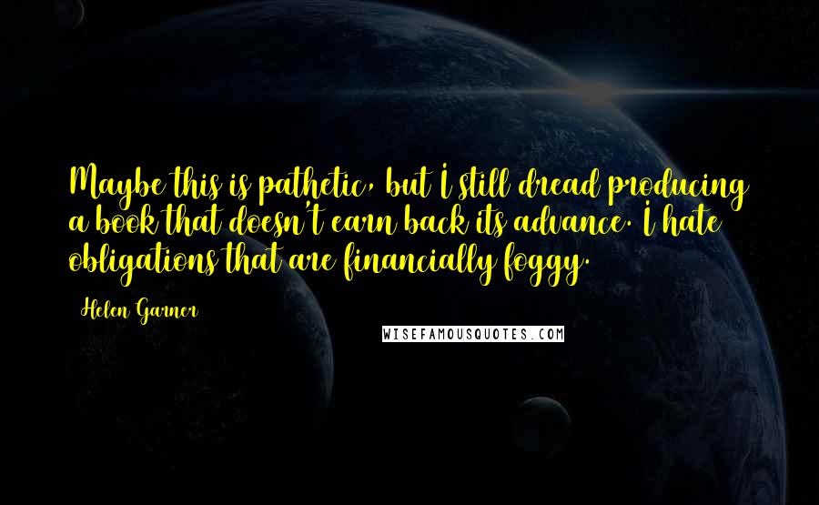 Helen Garner Quotes: Maybe this is pathetic, but I still dread producing a book that doesn't earn back its advance. I hate obligations that are financially foggy.