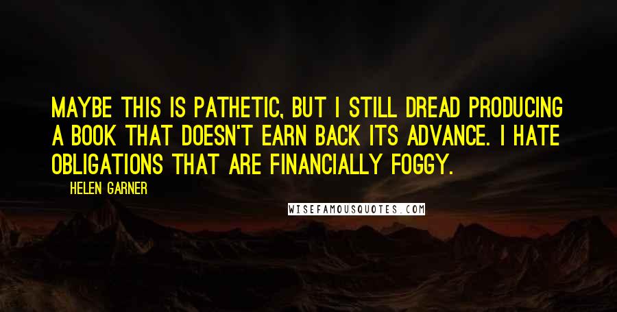 Helen Garner Quotes: Maybe this is pathetic, but I still dread producing a book that doesn't earn back its advance. I hate obligations that are financially foggy.