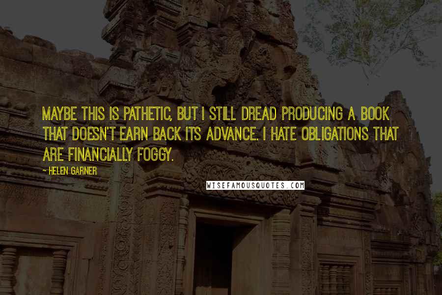 Helen Garner Quotes: Maybe this is pathetic, but I still dread producing a book that doesn't earn back its advance. I hate obligations that are financially foggy.