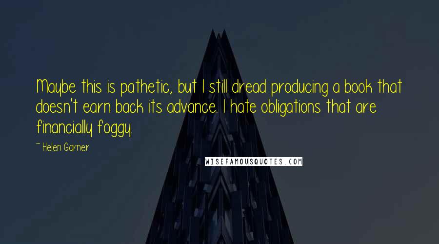 Helen Garner Quotes: Maybe this is pathetic, but I still dread producing a book that doesn't earn back its advance. I hate obligations that are financially foggy.