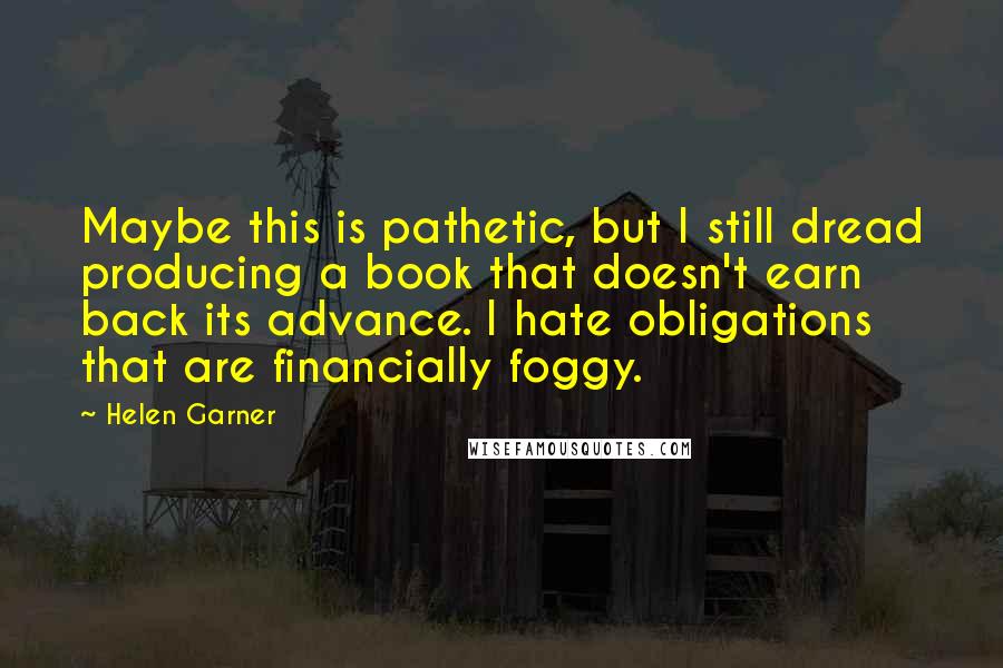 Helen Garner Quotes: Maybe this is pathetic, but I still dread producing a book that doesn't earn back its advance. I hate obligations that are financially foggy.