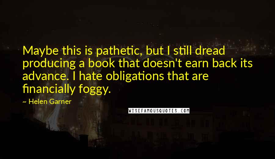 Helen Garner Quotes: Maybe this is pathetic, but I still dread producing a book that doesn't earn back its advance. I hate obligations that are financially foggy.