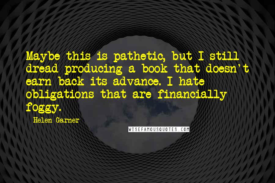 Helen Garner Quotes: Maybe this is pathetic, but I still dread producing a book that doesn't earn back its advance. I hate obligations that are financially foggy.