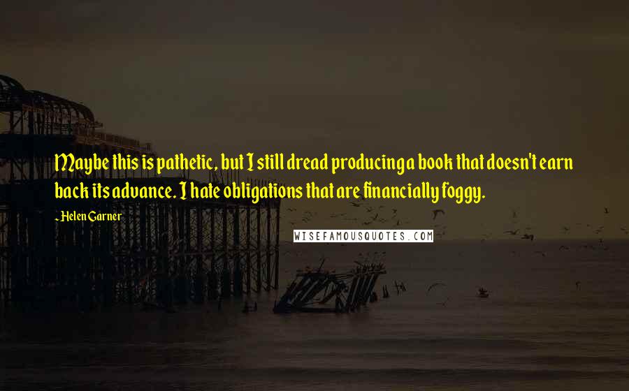 Helen Garner Quotes: Maybe this is pathetic, but I still dread producing a book that doesn't earn back its advance. I hate obligations that are financially foggy.