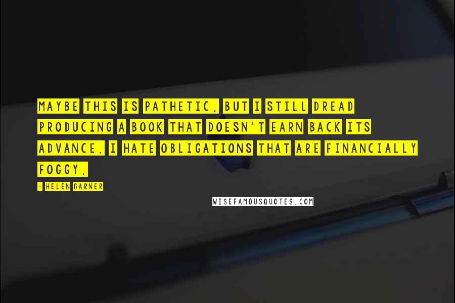 Helen Garner Quotes: Maybe this is pathetic, but I still dread producing a book that doesn't earn back its advance. I hate obligations that are financially foggy.