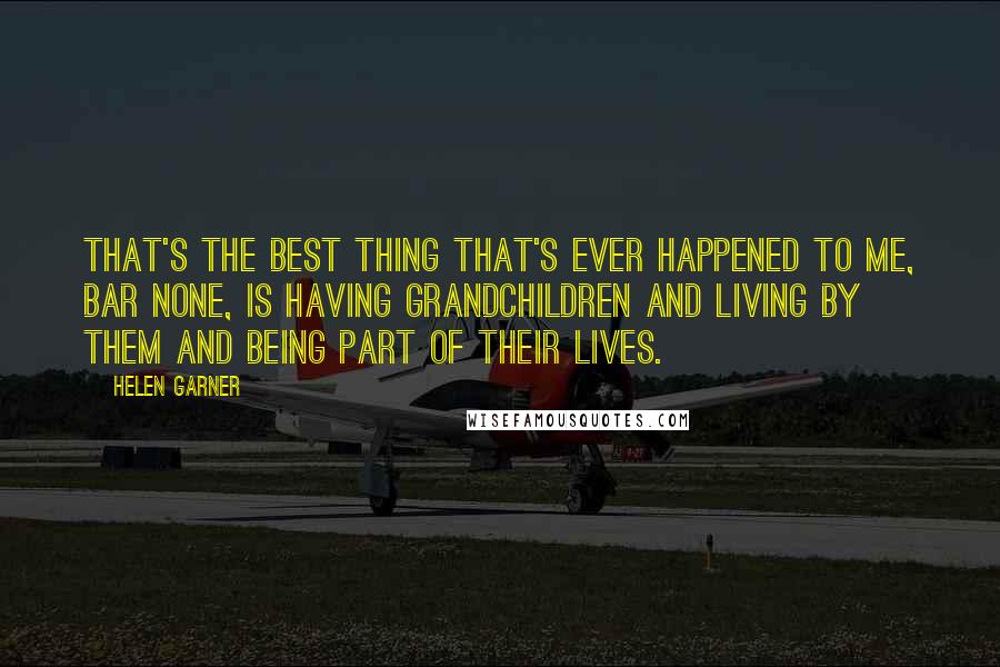 Helen Garner Quotes: That's the best thing that's ever happened to me, bar none, is having grandchildren and living by them and being part of their lives.