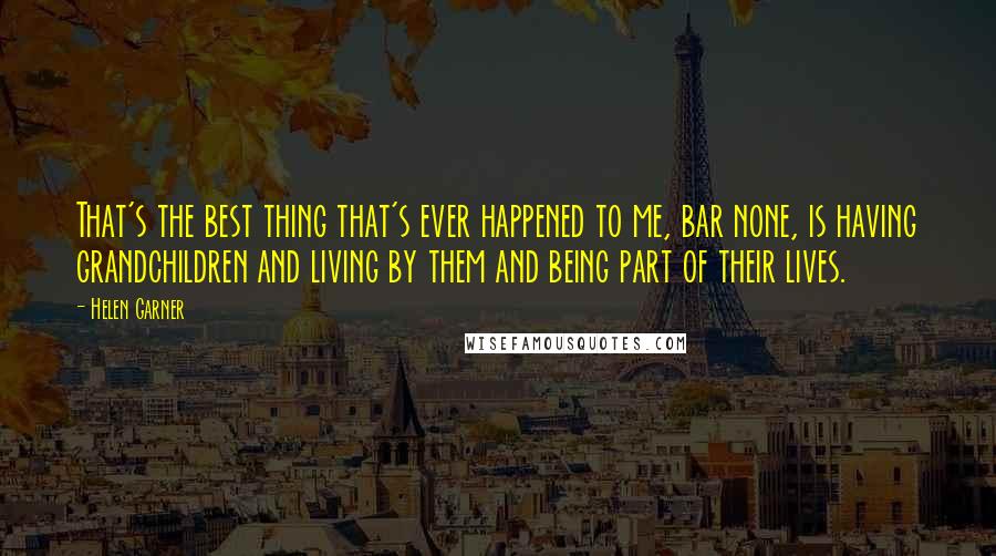 Helen Garner Quotes: That's the best thing that's ever happened to me, bar none, is having grandchildren and living by them and being part of their lives.