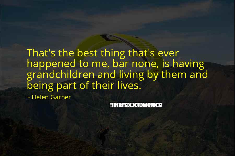 Helen Garner Quotes: That's the best thing that's ever happened to me, bar none, is having grandchildren and living by them and being part of their lives.