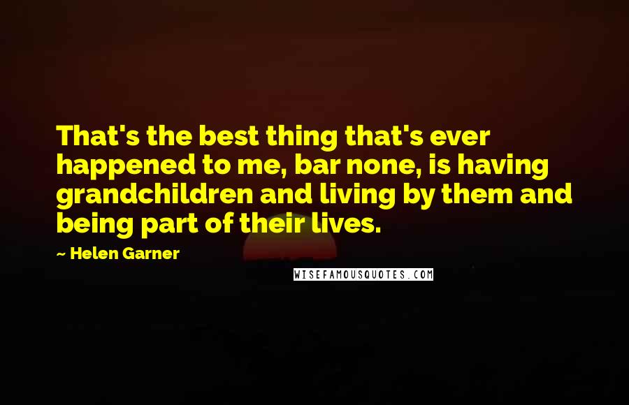 Helen Garner Quotes: That's the best thing that's ever happened to me, bar none, is having grandchildren and living by them and being part of their lives.