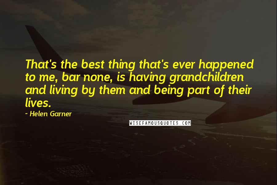 Helen Garner Quotes: That's the best thing that's ever happened to me, bar none, is having grandchildren and living by them and being part of their lives.