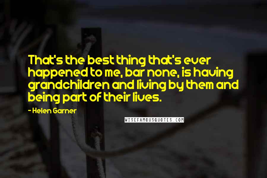 Helen Garner Quotes: That's the best thing that's ever happened to me, bar none, is having grandchildren and living by them and being part of their lives.