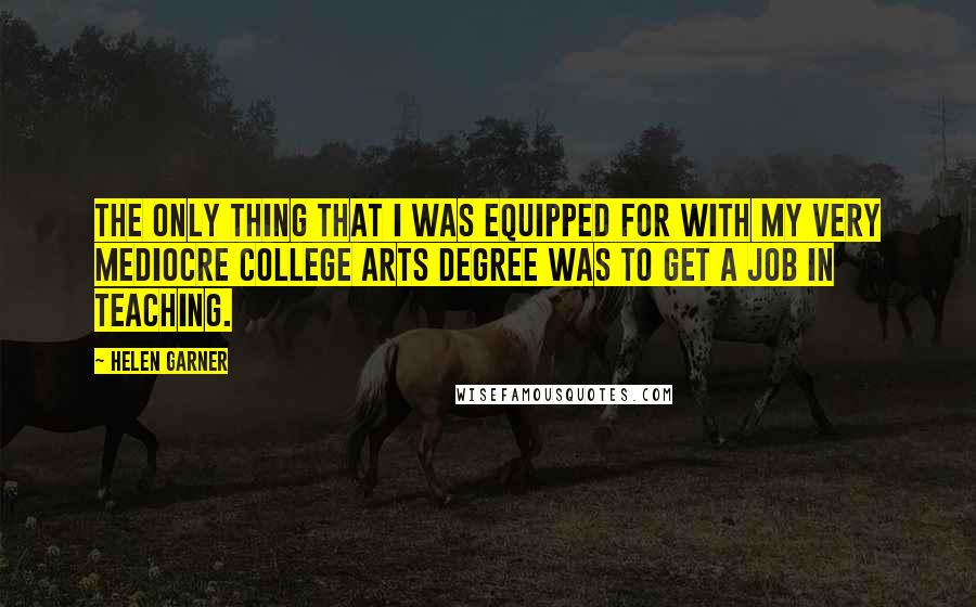 Helen Garner Quotes: The only thing that I was equipped for with my very mediocre college Arts degree was to get a job in teaching.