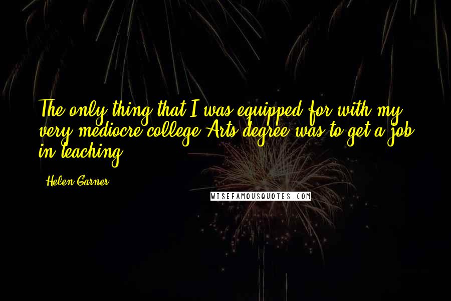 Helen Garner Quotes: The only thing that I was equipped for with my very mediocre college Arts degree was to get a job in teaching.