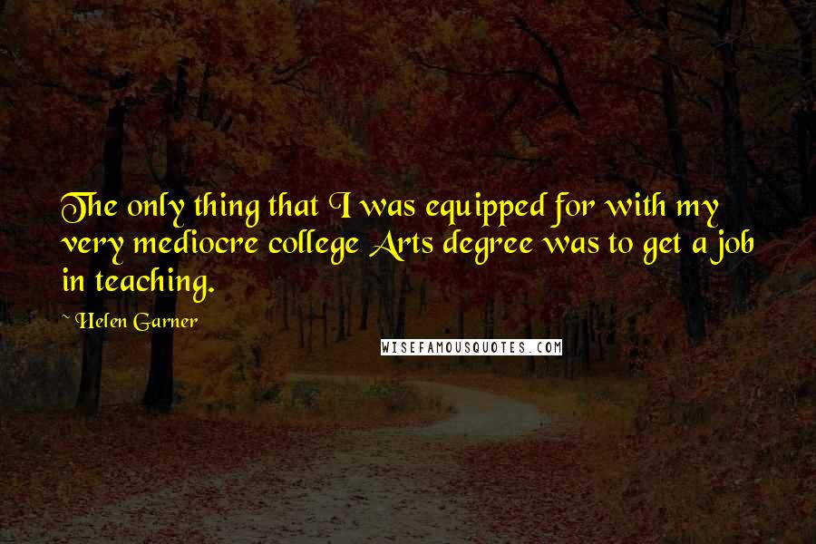Helen Garner Quotes: The only thing that I was equipped for with my very mediocre college Arts degree was to get a job in teaching.