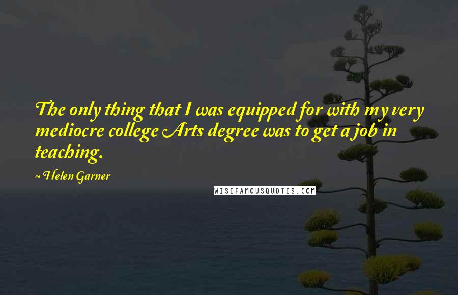Helen Garner Quotes: The only thing that I was equipped for with my very mediocre college Arts degree was to get a job in teaching.