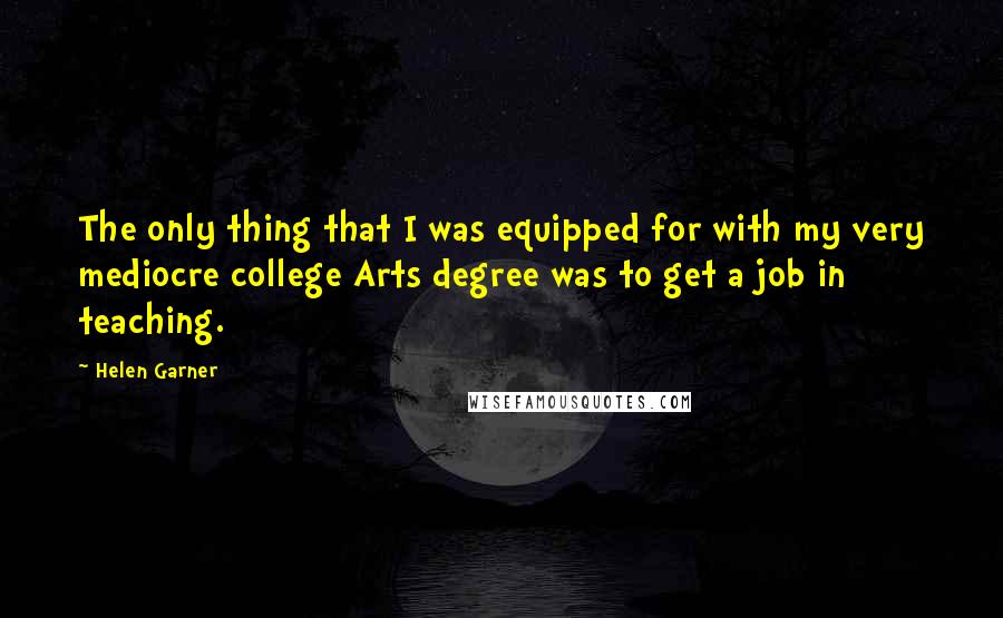 Helen Garner Quotes: The only thing that I was equipped for with my very mediocre college Arts degree was to get a job in teaching.