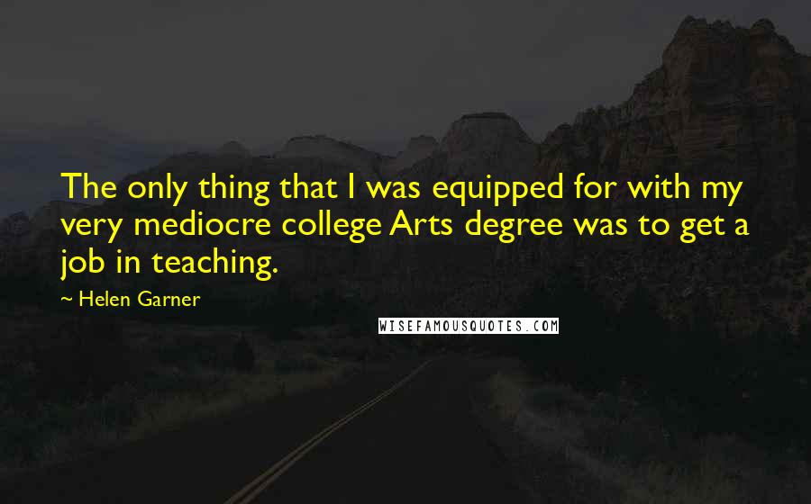 Helen Garner Quotes: The only thing that I was equipped for with my very mediocre college Arts degree was to get a job in teaching.
