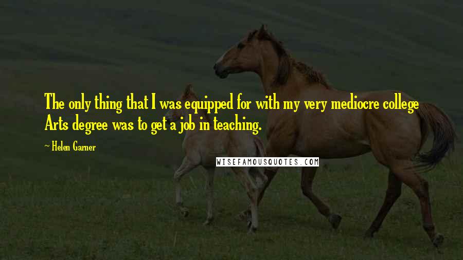 Helen Garner Quotes: The only thing that I was equipped for with my very mediocre college Arts degree was to get a job in teaching.