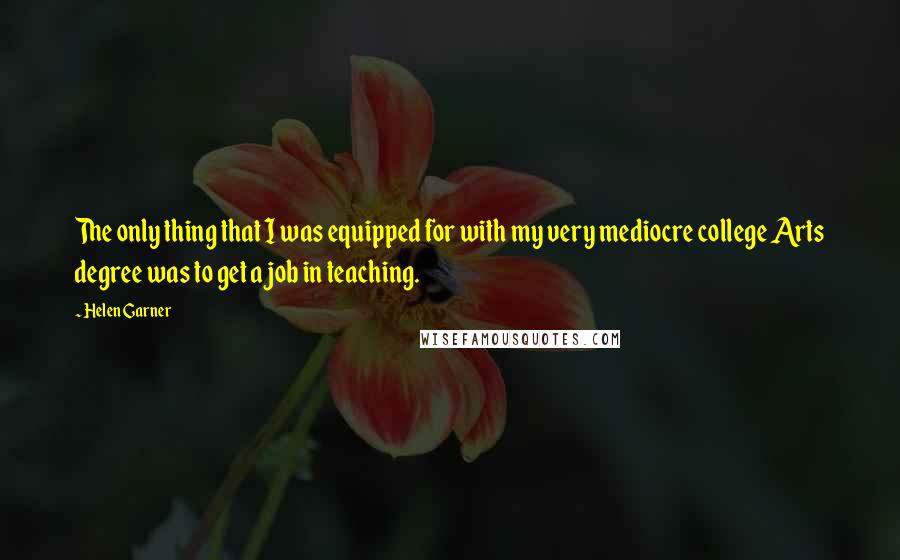 Helen Garner Quotes: The only thing that I was equipped for with my very mediocre college Arts degree was to get a job in teaching.