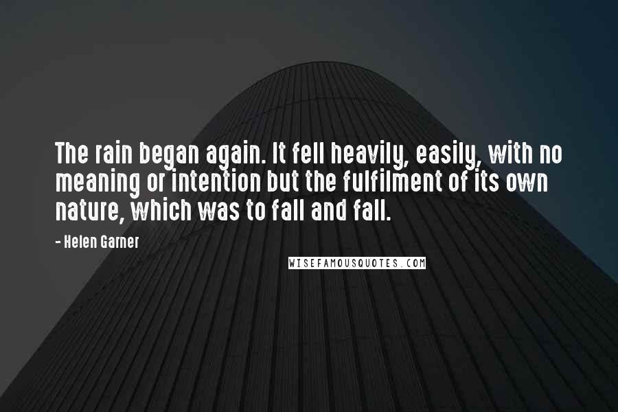 Helen Garner Quotes: The rain began again. It fell heavily, easily, with no meaning or intention but the fulfilment of its own nature, which was to fall and fall.