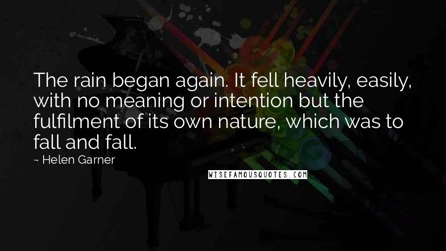 Helen Garner Quotes: The rain began again. It fell heavily, easily, with no meaning or intention but the fulfilment of its own nature, which was to fall and fall.