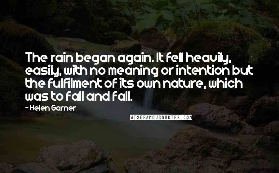 Helen Garner Quotes: The rain began again. It fell heavily, easily, with no meaning or intention but the fulfilment of its own nature, which was to fall and fall.