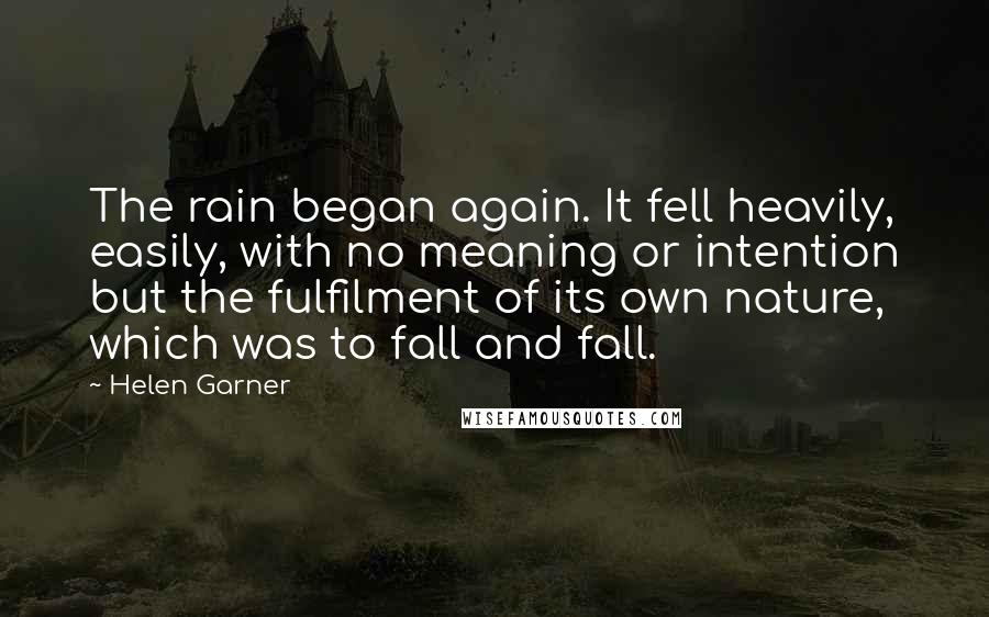 Helen Garner Quotes: The rain began again. It fell heavily, easily, with no meaning or intention but the fulfilment of its own nature, which was to fall and fall.