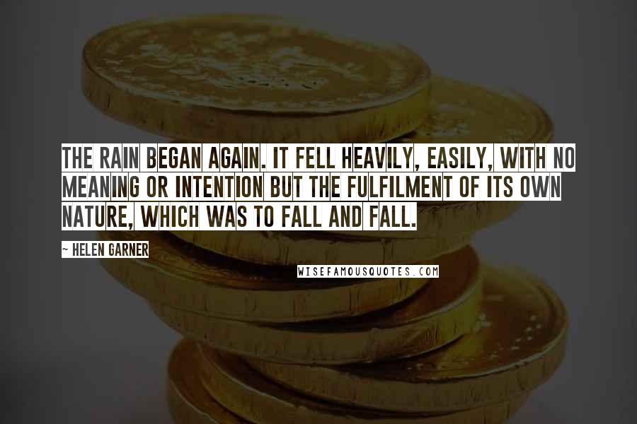 Helen Garner Quotes: The rain began again. It fell heavily, easily, with no meaning or intention but the fulfilment of its own nature, which was to fall and fall.