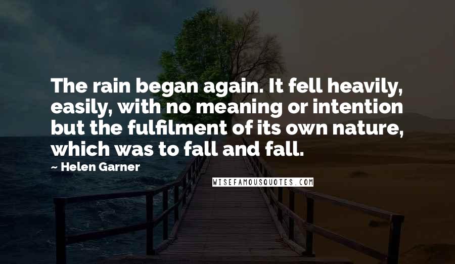 Helen Garner Quotes: The rain began again. It fell heavily, easily, with no meaning or intention but the fulfilment of its own nature, which was to fall and fall.