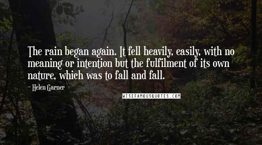 Helen Garner Quotes: The rain began again. It fell heavily, easily, with no meaning or intention but the fulfilment of its own nature, which was to fall and fall.