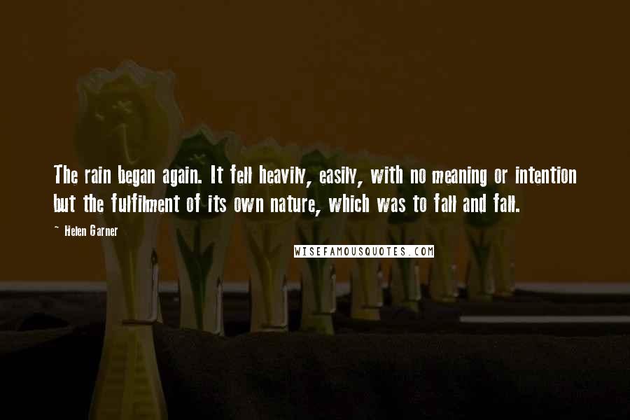 Helen Garner Quotes: The rain began again. It fell heavily, easily, with no meaning or intention but the fulfilment of its own nature, which was to fall and fall.