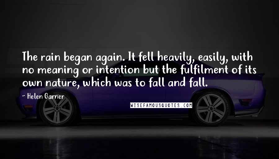 Helen Garner Quotes: The rain began again. It fell heavily, easily, with no meaning or intention but the fulfilment of its own nature, which was to fall and fall.