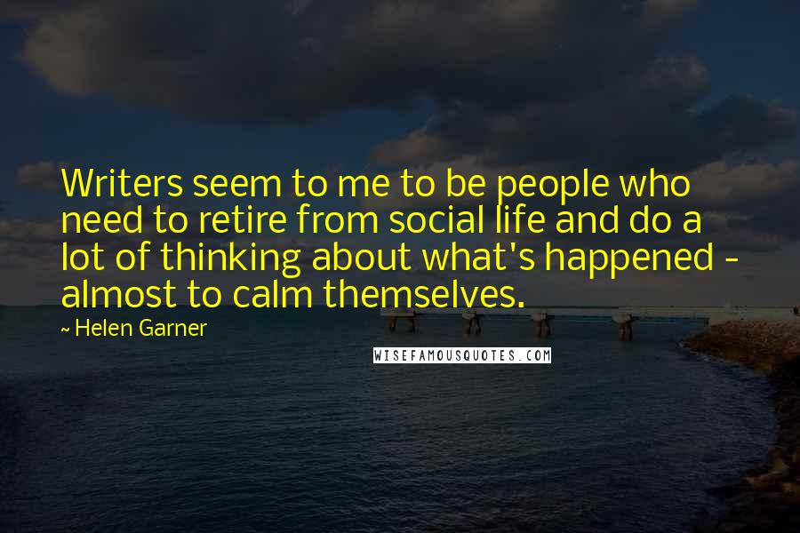 Helen Garner Quotes: Writers seem to me to be people who need to retire from social life and do a lot of thinking about what's happened - almost to calm themselves.