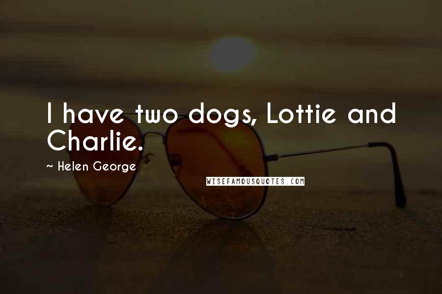 Helen George Quotes: I have two dogs, Lottie and Charlie.