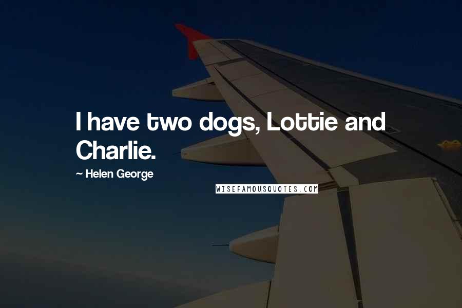 Helen George Quotes: I have two dogs, Lottie and Charlie.