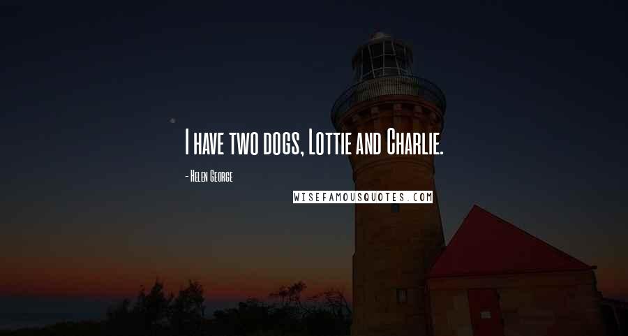 Helen George Quotes: I have two dogs, Lottie and Charlie.