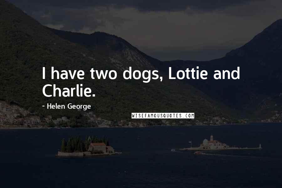 Helen George Quotes: I have two dogs, Lottie and Charlie.