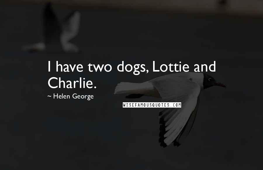 Helen George Quotes: I have two dogs, Lottie and Charlie.