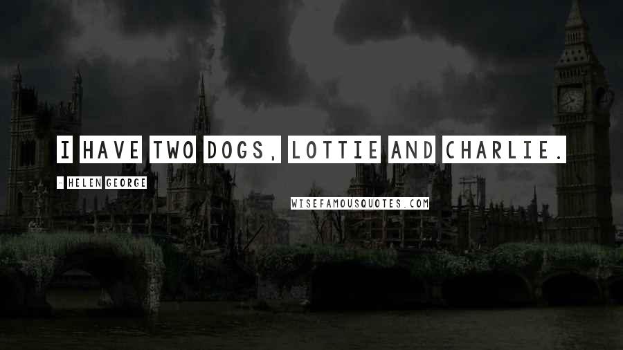 Helen George Quotes: I have two dogs, Lottie and Charlie.