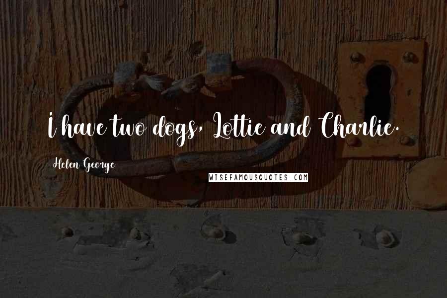 Helen George Quotes: I have two dogs, Lottie and Charlie.