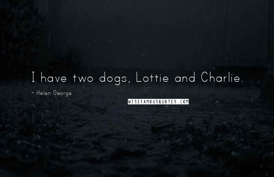 Helen George Quotes: I have two dogs, Lottie and Charlie.