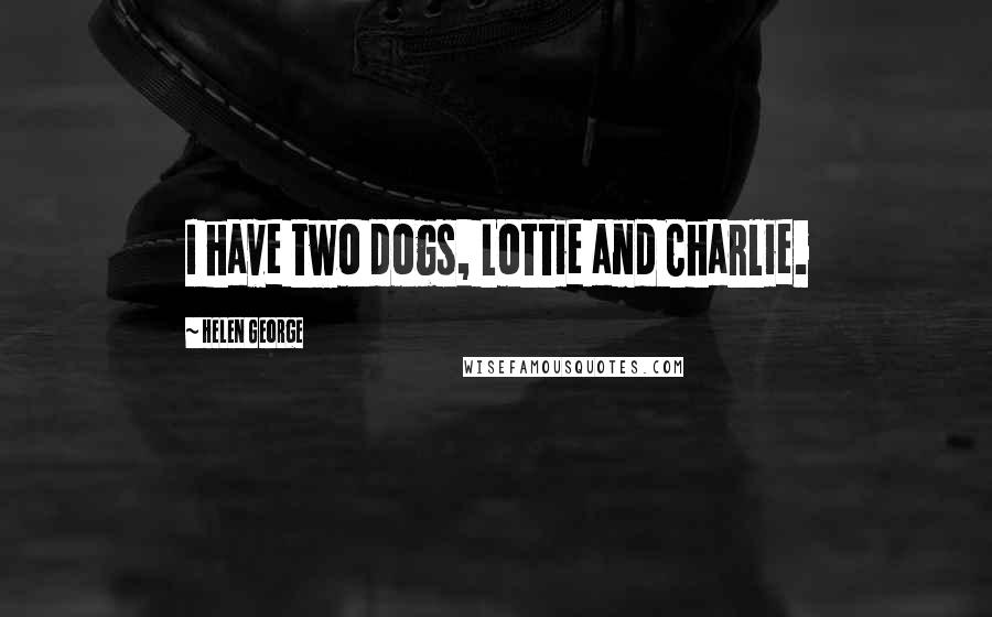 Helen George Quotes: I have two dogs, Lottie and Charlie.