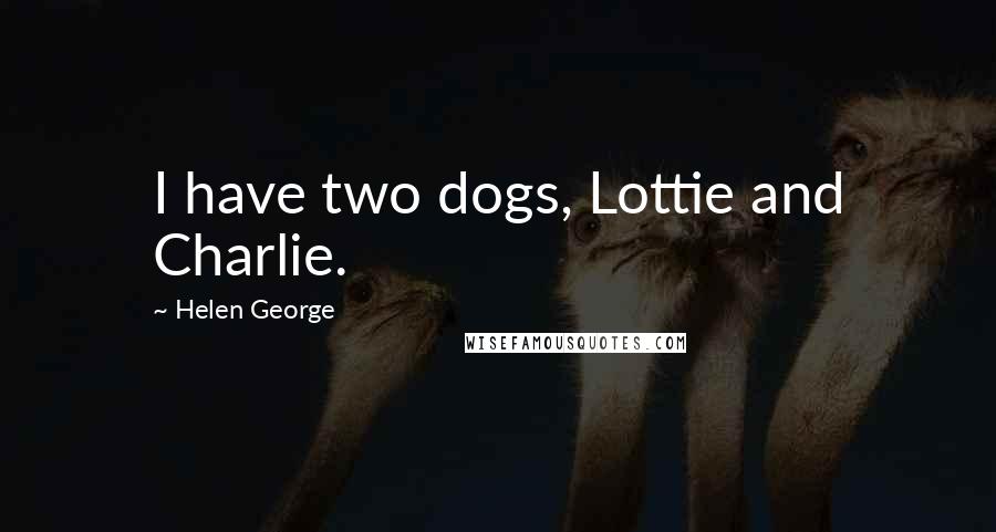 Helen George Quotes: I have two dogs, Lottie and Charlie.