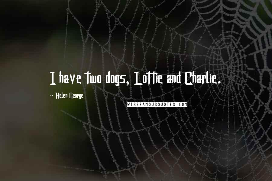 Helen George Quotes: I have two dogs, Lottie and Charlie.