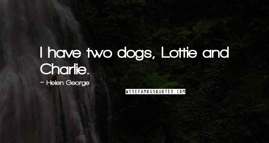Helen George Quotes: I have two dogs, Lottie and Charlie.