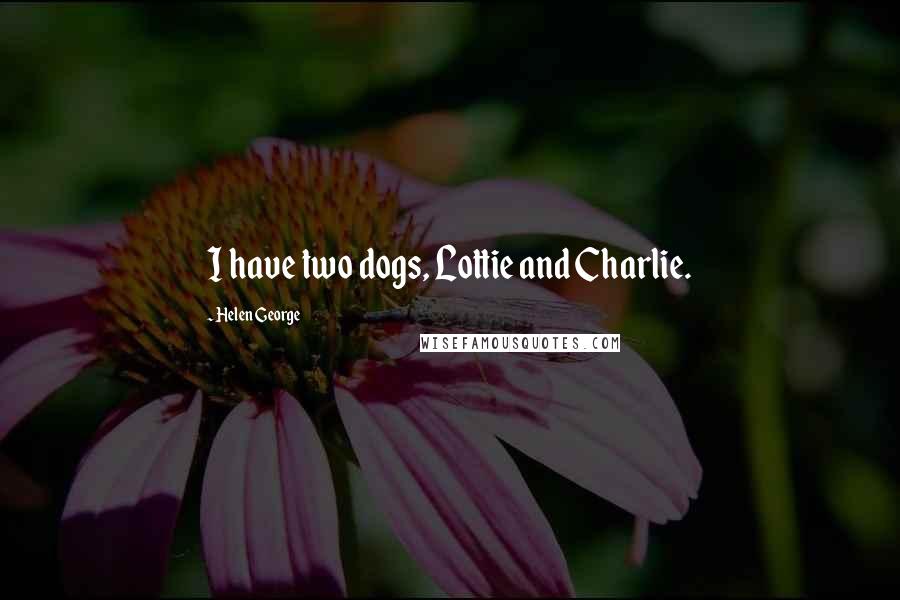 Helen George Quotes: I have two dogs, Lottie and Charlie.