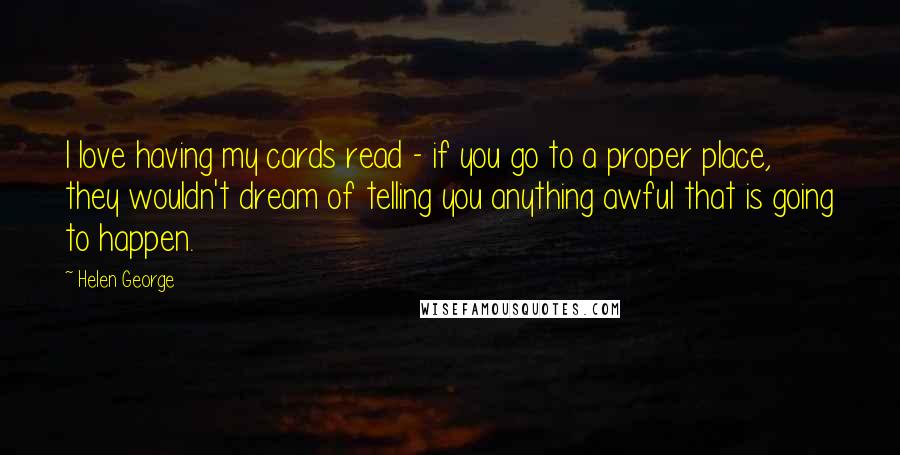 Helen George Quotes: I love having my cards read - if you go to a proper place, they wouldn't dream of telling you anything awful that is going to happen.